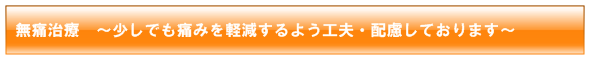 無痛治療　～お痛みに弱い方の為に、少しでも痛みを軽減するよう工夫・配慮しております～
